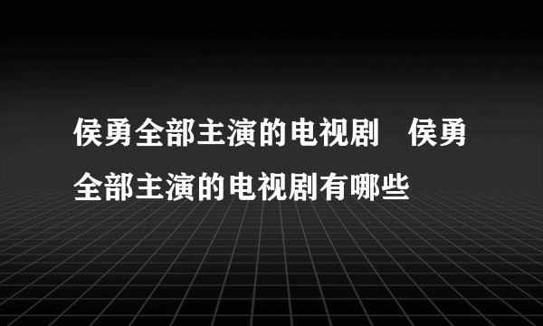 侯勇全部主演的电视剧   侯勇全部主演的电视剧有哪些