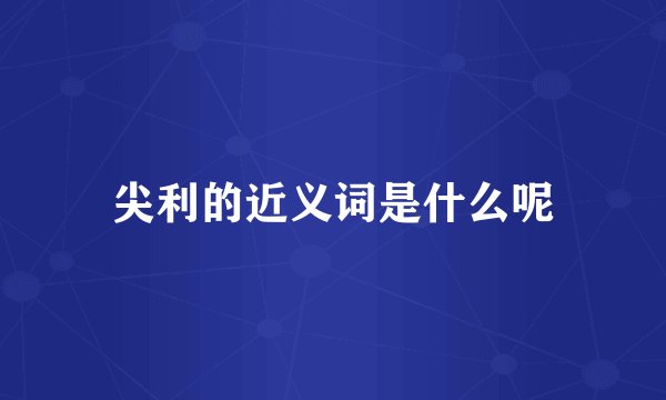 尖利的近义词是什么呢