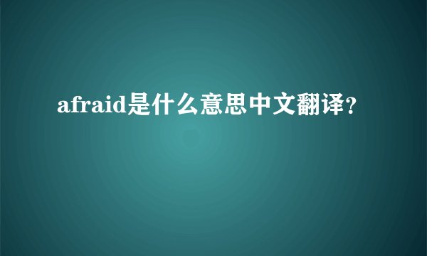 afraid是什么意思中文翻译？