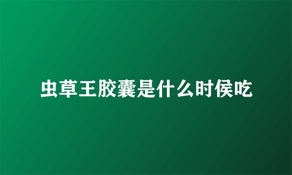 虫草王胶囊是什么时侯吃