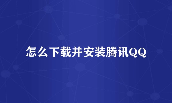 怎么下载并安装腾讯QQ