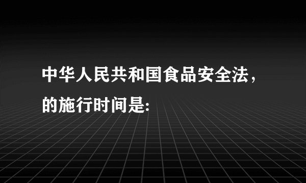 中华人民共和国食品安全法，的施行时间是: