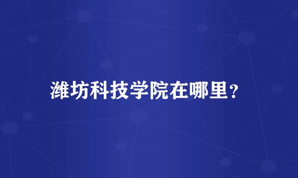 潍坊科技学院在哪里？