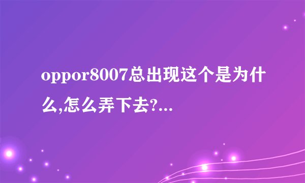 oppor8007总出现这个是为什么,怎么弄下去?求大神解答。谢谢了。