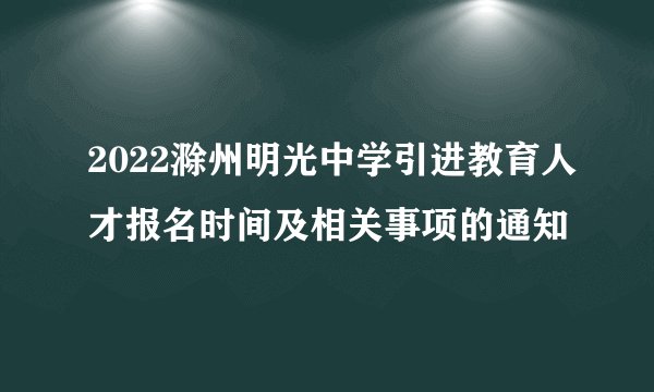 2022滁州明光中学引进教育人才报名时间及相关事项的通知