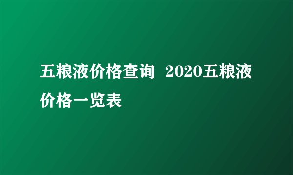 五粮液价格查询  2020五粮液价格一览表