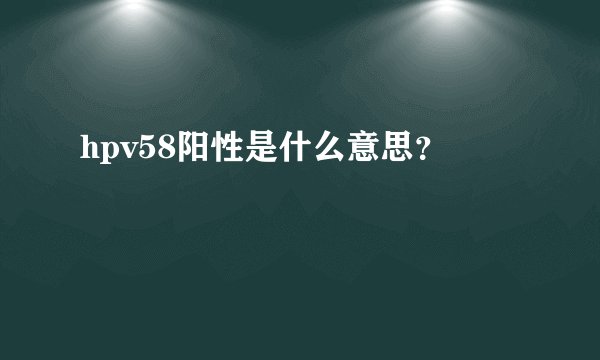 hpv58阳性是什么意思？