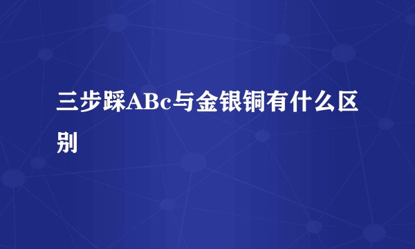三步踩ABc与金银铜有什么区别
