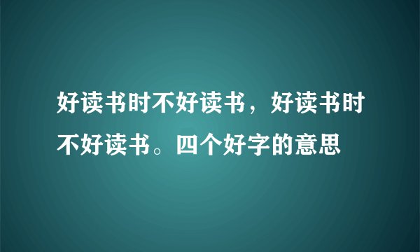 好读书时不好读书，好读书时不好读书。四个好字的意思
