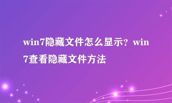 win7隐藏文件怎么显示？win7查看隐藏文件方法