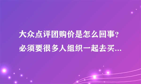 大众点评团购价是怎么回事？必须要很多人组织一起去买才能享受这个价格吗？自己单买还能享受团购价吗？