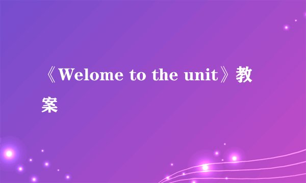 《Welome to the unit》教案