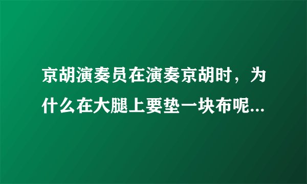 京胡演奏员在演奏京胡时，为什么在大腿上要垫一块布呢？这块布的作用是什么？为什么要垫，不垫可以吗？