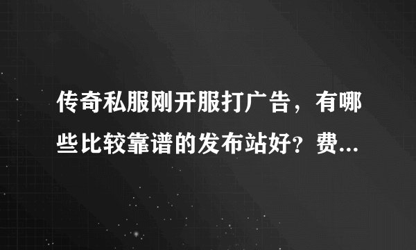 传奇私服刚开服打广告，有哪些比较靠谱的发布站好？费用不要太