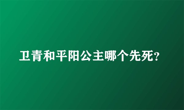 卫青和平阳公主哪个先死？