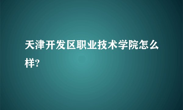 天津开发区职业技术学院怎么样?