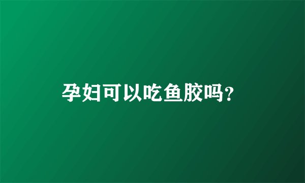 孕妇可以吃鱼胶吗?