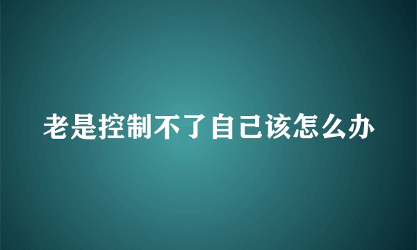 老是控制不了自己该怎么办