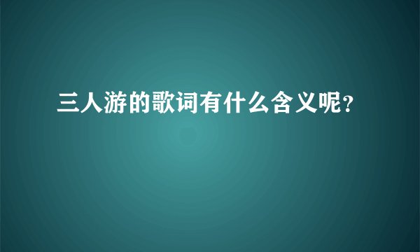 三人游的歌词有什么含义呢？
