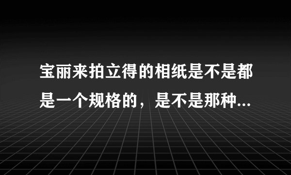 宝丽来拍立得的相纸是不是都是一个规格的，是不是那种宽的，多少厘米