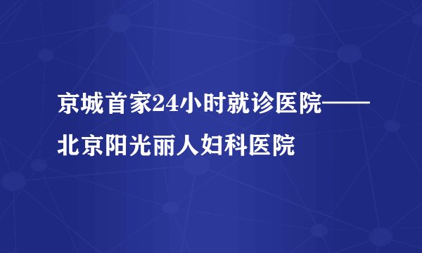 京城首家24小时就诊医院——北京阳光丽人妇科医院