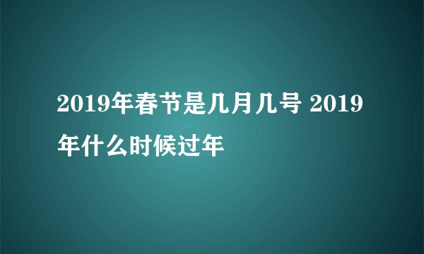 2019年春节是几月几号 2019年什么时候过年