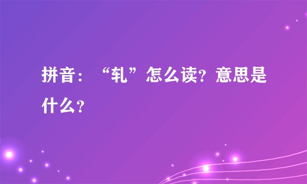 拼音：“轧”怎么读？意思是什么？