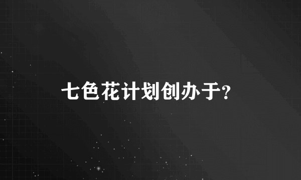 七色花计划创办于？