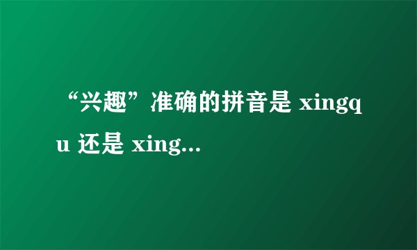 “兴趣”准确的拼音是 xingqu 还是 xingqv ?