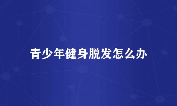 青少年健身脱发怎么办