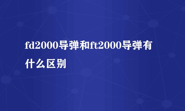 fd2000导弹和ft2000导弹有什么区别