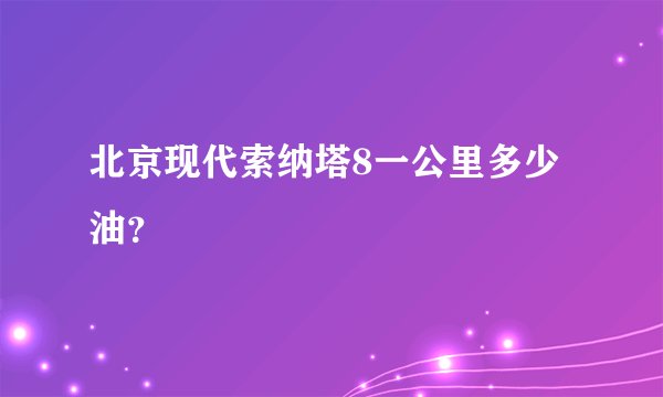 北京现代索纳塔8一公里多少油?