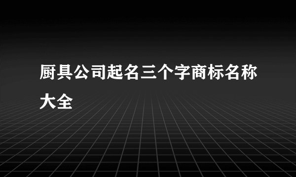 厨具公司起名三个字商标名称大全