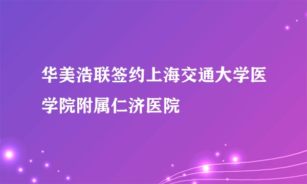 华美浩联签约上海交通大学医学院附属仁济医院
