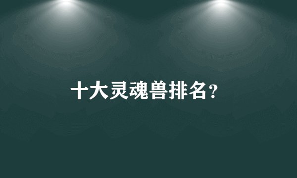 十大灵魂兽排名？