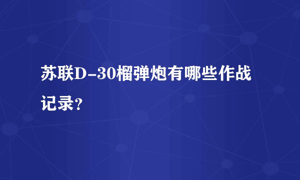 苏联D-30榴弹炮有哪些作战记录？