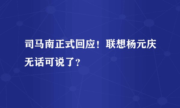 司马南正式回应！联想杨元庆无话可说了？