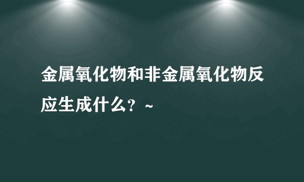 金属氧化物和非金属氧化物反应生成什么？~