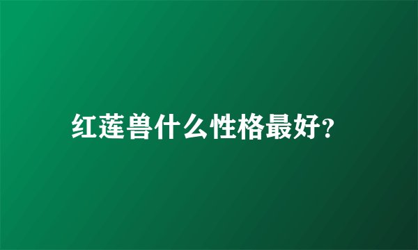红莲兽什么性格最好？