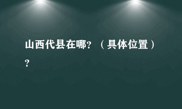 山西代县在哪？（具体位置）？