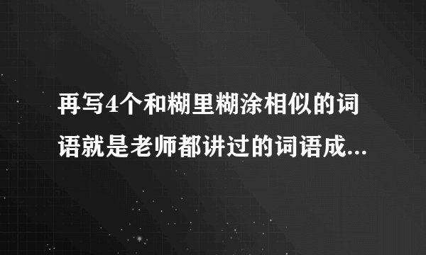 再写4个和糊里糊涂相似的词语就是老师都讲过的词语成语形式ABAC式，不是雪白雪白或者通红通红，帮帮忙，快一点