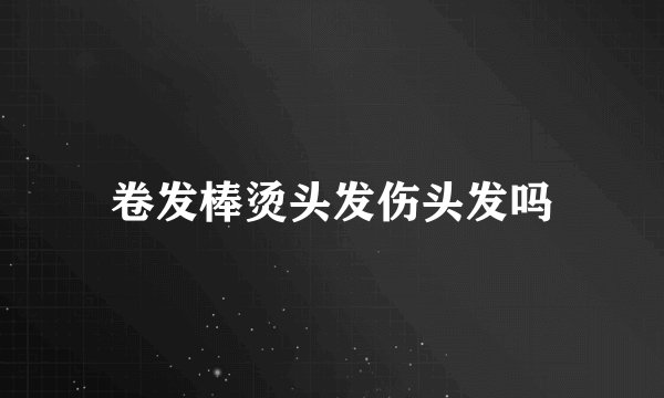 卷发棒烫头发伤头发吗