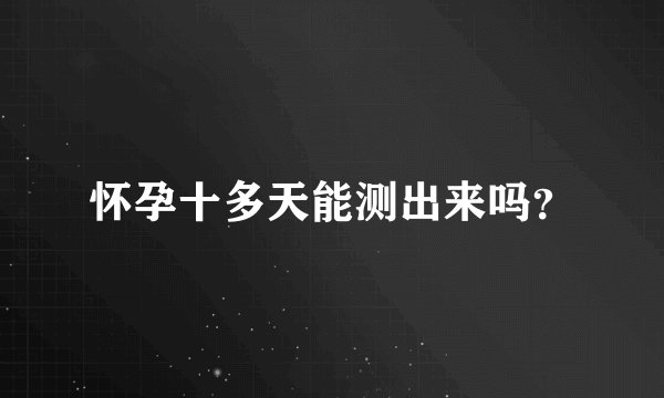怀孕十多天能测出来吗？