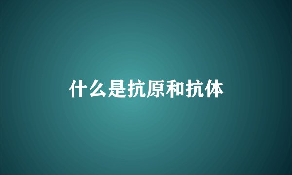 什么是抗原和抗体