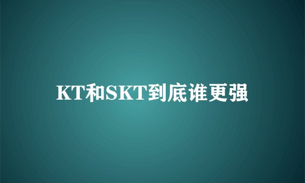 KT和SKT到底谁更强