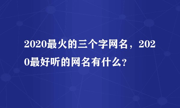 2020最火的三个字网名，2020最好听的网名有什么？