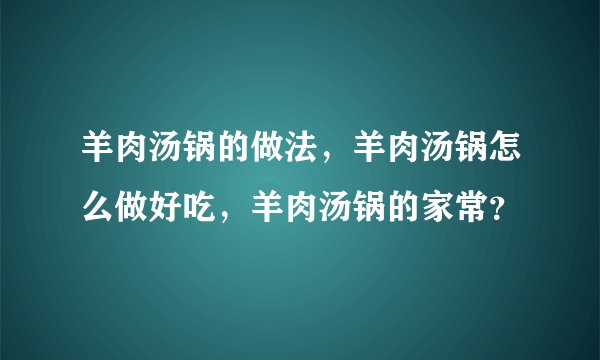 羊肉汤锅的做法，羊肉汤锅怎么做好吃，羊肉汤锅的家常？