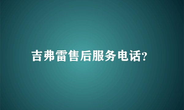 吉弗雷售后服务电话？