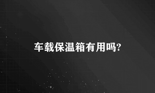 车载保温箱有用吗?