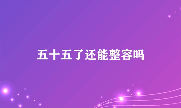 五十五了还能整容吗